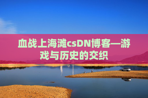血战上海滩csDN博客—游戏与历史的交织