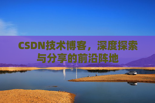 CSDN技术博客，深度探索与分享的前沿阵地